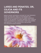 Lares and Penates, Or, Cilicia and Its Governors: Being a Short Historical Account of That Province from the Earliest Times to the Present Day: Together with a Description of Some Household Gods of the Ancient Cilicians, Broken Up by Them on Their Conver