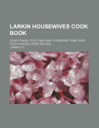 Larkin Housewives Cook Book: Good Things to Eat and How to Prepare Them, Over Four Hundred Prize Recipes