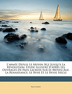 L'Armee Depuis Le Moyen Age Jusqu'a La Revolution: Etude Illustre D'Apres Les Ouvrages de Paul LaCroix Sur Le Moyen Age, La Renaissance, Le Xviie Et Le Xviiie Siecle