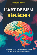 L'Art de Bien Reflechir: Explorer Vos Facultes Mentales et Arreter de Trop Penser.