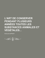 L'Art de Conserver Pendant Plusieurs Ann?es Toutes Les Substances Animales Et V?g?tales......