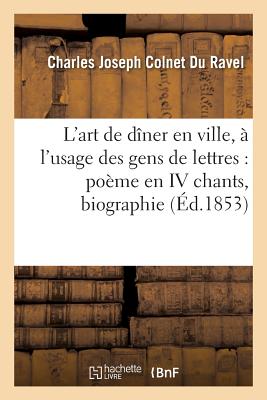 L'Art de D?ner En Ville, ? l'Usage Des Gens de Lettres: Po?me En IV Chants Suivi de la: Biographie Des Auteurs Morts de Faim Du Parasite Mormon Et Du Salmis de Vers Et de Prose - Colnet Du Ravel, Charles Joseph