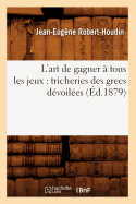 L'Art de Gagner ? Tous Les Jeux: Tricheries Des Grecs D?voil?es (?d.1879)