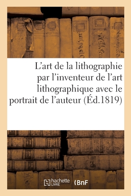 L'Art de la Lithographie Par l'Inventeur de l'Art Lithographique Avec Le Portrait de l'Auteur - Senefelder, Alois