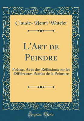 L'Art de Peindre: Pome, Avec Des Rflexions Sur Les Diffrentes Parties de la Peinture (Classic Reprint) - Watelet, Claude-Henri