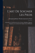 L'Art de Soigner Les Pieds: Contenant Un Traite Sur Les Cors, Verrues, Durillons, Oignons, Engelures, Les Accidens Des Ongles & Leur Difformite