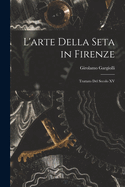 L'arte Della Seta in Firenze: Trattato Del Secolo XV