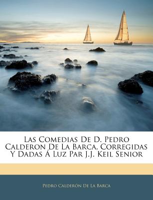 Las Comedias de D. Pedro Calderon de La Barca, Corregidas y Dadas a Luz Par J.J. Keil Senior - De La Barca, Pedro Calderon