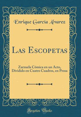 Las Escopetas: Zarzuela C?mica En Un Acto, Dividido En Cuatro Cuadros, En Prosa (Classic Reprint) - Alvarez, Enrique Garcia