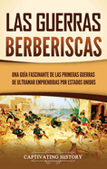 Las guerras berberiscas: Una gua fascinante de las primeras guerras de ultramar emprendidas por Estados Unidos