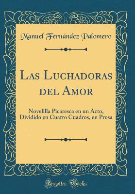 Las Luchadoras del Amor: Novelilla Picaresca En Un Acto, Dividido En Cuatro Cuadros, En Prosa (Classic Reprint) - Palomero, Manuel Fernandez