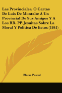 Las Provinciales, O Cartas De Luis De Montalte A Un Provincial De Sus Amigos Y A Los RR. PP. Jesuitas Sobre La Moral Y Politica De Estos (1841)