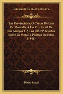 Las Provinciales, O Cartas de Luis de Montalte a Un Provincial de Sus Amigos y a Los RR. Pp. Jesuitas Sobre La Moral y Politica de Estos (1841)