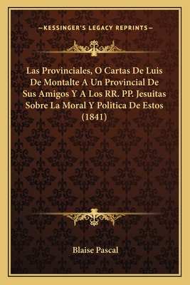 Las Provinciales, O Cartas de Luis de Montalte a Un Provincial de Sus Amigos y a Los RR. Pp. Jesuitas Sobre La Moral y Politica de Estos (1841) - Pascal, Blaise