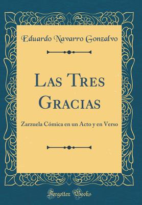 Las Tres Gracias: Zarzuela Cmica En Un Acto Y En Verso (Classic Reprint) - Gonzalvo, Eduardo Navarro