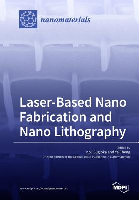 Laser-Based Nano Fabrication and Nano Lithography - Sugioka, Koji (Guest editor), and Cheng, Ya (Guest editor)