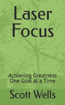 Laser Focus: Achieving Greatness One Goal at a Time - Wells, Scott