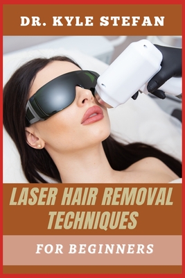 Laser Hair Removal Techniques for Beginners: Effective Methods, Benefits, Step-By-Step Guide To Smooth Skin, And Professional Treatments For Men And Women - Stefan, Kyle, Dr.