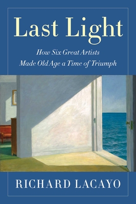 Last Light: How Six Great Artists Made Old Age a Time of Triumph - Lacayo, Richard