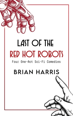 Last of the Red Hot Robots: Four One-Act Sci-Fi Comedies - Harris, Brian