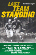 Last Team Standing: How the Steelers and the Eagles "The Steagles" Saved Pro Football During World War II