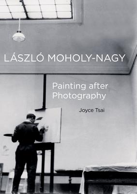Laszlo Moholy-Nagy: Painting After Photography Volume 6 - Tsai, Joyce