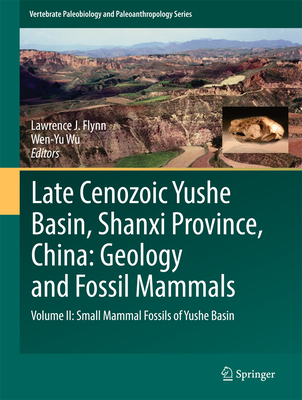 Late Cenozoic Yushe Basin, Shanxi Province, China: Geology and Fossil Mammals: Volume II: Small Mammal Fossils of Yushe Basin - J Flynn, Lawrence (Editor), and Wu, Wen-Yu (Editor)