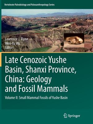 Late Cenozoic Yushe Basin, Shanxi Province, China: Geology and Fossil Mammals: Volume II: Small Mammal Fossils of Yushe Basin - J Flynn, Lawrence (Editor), and Wu, Wen-Yu (Editor)