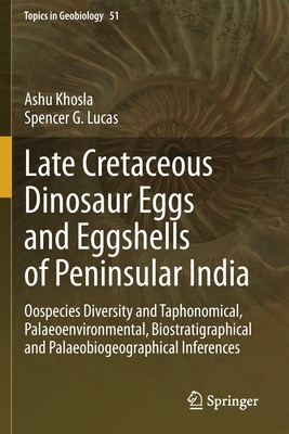 Late Cretaceous Dinosaur Eggs and Eggshells of Peninsular India: Oospecies Diversity and Taphonomical, Palaeoenvironmental, Biostratigraphical and Palaeobiogeographical Inferences - Khosla, Ashu, and Lucas, Spencer G.