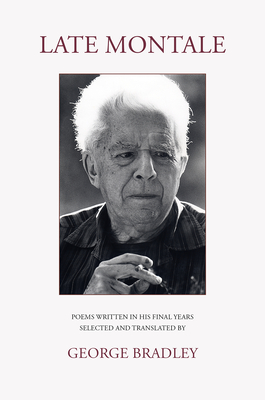 LATE MONTALE: POEMS WRITTEN IN HIS FINAL YEARS SELECTED AND TRANSLATED BY GEORGE BRADLEY - Montale, Eugenio