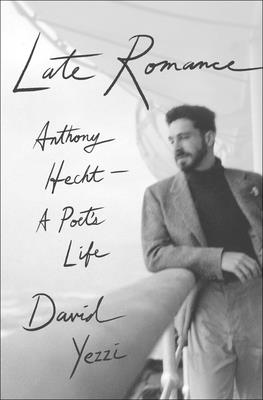 Late Romance: Anthony Hecht--A Poet's Life - Yezzi, David