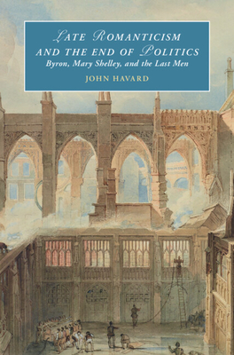 Late Romanticism and the End of Politics: Byron, Mary Shelley, and the Last Men - Havard, John