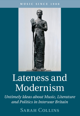 Lateness and Modernism: Untimely Ideas about Music, Literature and Politics in Interwar Britain - Collins, Sarah