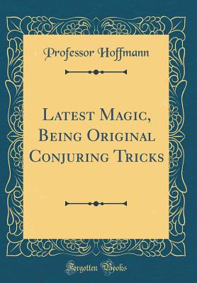 Latest Magic, Being Original Conjuring Tricks (Classic Reprint) - Hoffmann, Professor