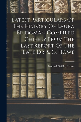 Latest Particulars Of The History Of Laura Bridgman Compiled Chiefly From The Last Report Of The Late Dr. S, G. Howe - Gridley, Howe Samuel