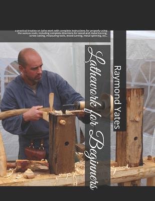 Lathework for Beginners: a practical treatise on lathe work with complete instructions for properly using the various tools, including complete directions for wood and metal turning, screw cutting, measuring tools, wood turning, metal spinning, etc., - Chambers, Roger (Introduction by), and Yates, Raymond Francis