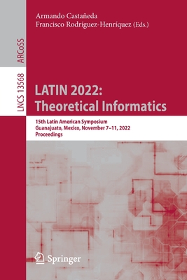 LATIN 2022: Theoretical Informatics: 15th Latin American Symposium, Guanajuato, Mexico, November 7-11, 2022, Proceedings - Castaeda, Armando (Editor), and Rodrguez-Henrquez, Francisco (Editor)