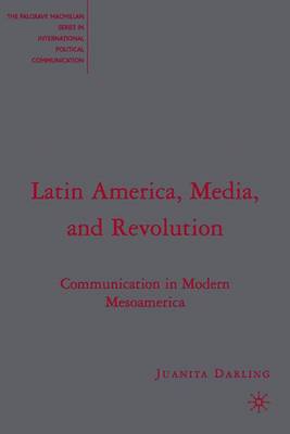 Latin America, Media, and Revolution: Communication in Modern Mesoamerica - Darling, J