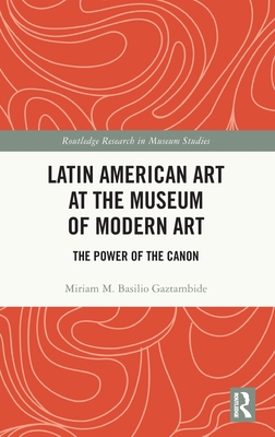 Latin American Art at the Museum of Modern Art: The Power of the Canon - M Basilio Gaztambide, Miriam