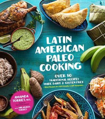 Latin American Paleo Cooking: Over 80 Traditional Recipes Made Grain and Gluten Free - Torres, Amanda, and Torres, Milagros