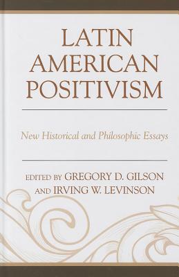 Latin American Positivism: New Historical and Philosophic Essays - Gilson, Greg (Editor), and Levinson, Irving (Editor)