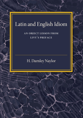 Latin and English Idiom: An Object Lesson from Livy's Preface - Naylor, H. Darnley