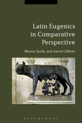 Latin Eugenics in Comparative Perspective - Turda, Marius, and Gillette, Aaron