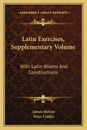Latin Exercises, Supplementary Volume: With Latin Idioms and Constructions