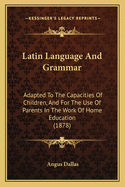 Latin Language And Grammar: Adapted To The Capacities Of Children, And For The Use Of Parents In The Work Of Home Education (1878)