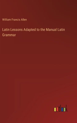 Latin Lessons Adapted to the Manual Latin Grammar - Allen, William Francis