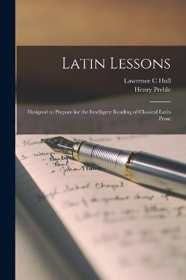 Latin Lessons: Designed to Prepare for the Intelligent Reading of Classical Latin Prose - Preble, Henry, and Hull, Lawrence C