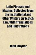 Latin Phrases and Maxims; Collected from the Institutional and Other Writers on Scotch Law. with Translations and Illustrations