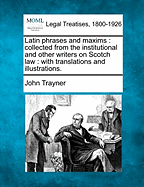 Latin Phrases and Maxims: Collected from the Institutional and Other Writers on Scotch Law: With Translations and Illustrations
