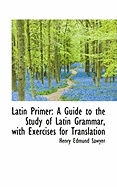 Latin Primer: A Guide to the Study of Latin Grammar, with Exercises for Translation